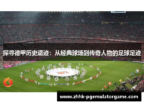 探寻德甲历史遗迹：从经典球场到传奇人物的足球足迹