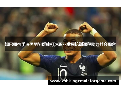 姆巴佩携手法国弱势群体打造职业发展培训课程助力社会融合