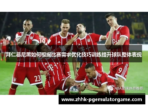 拜仁慕尼黑如何根据比赛需求优化技巧训练提升球队整体表现