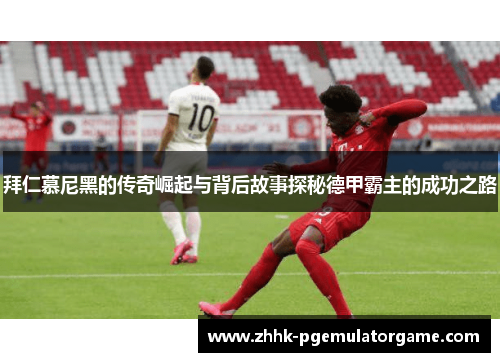 拜仁慕尼黑的传奇崛起与背后故事探秘德甲霸主的成功之路