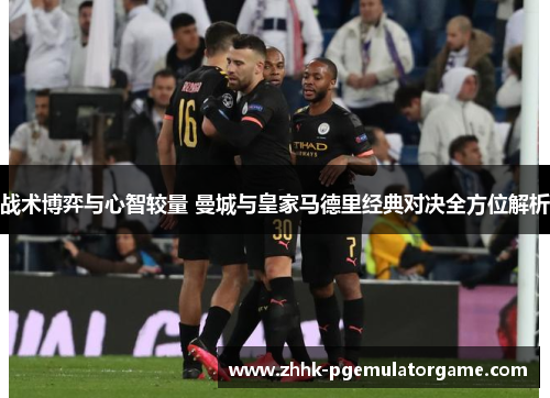 战术博弈与心智较量 曼城与皇家马德里经典对决全方位解析