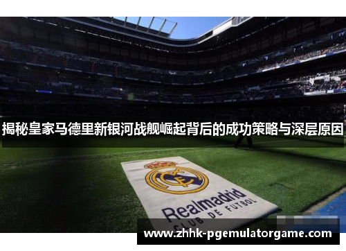 揭秘皇家马德里新银河战舰崛起背后的成功策略与深层原因