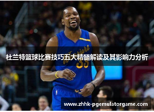 杜兰特篮球比赛技巧五大精髓解读及其影响力分析