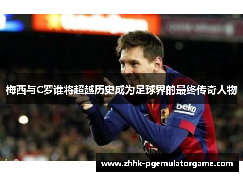 梅西与C罗谁将超越历史成为足球界的最终传奇人物