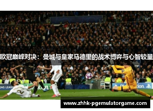 欧冠巅峰对决：曼城与皇家马德里的战术博弈与心智较量