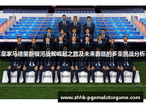 皇家马德里新银河战舰崛起之路及未来面临的多重挑战分析