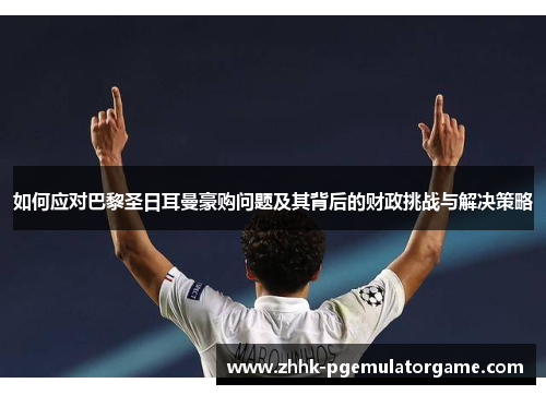 如何应对巴黎圣日耳曼豪购问题及其背后的财政挑战与解决策略