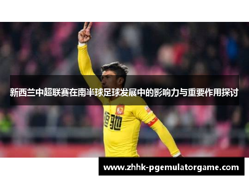 新西兰中超联赛在南半球足球发展中的影响力与重要作用探讨