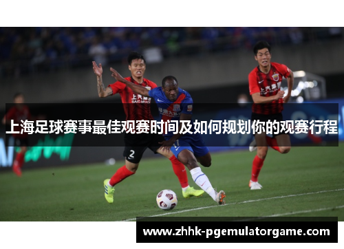 上海足球赛事最佳观赛时间及如何规划你的观赛行程