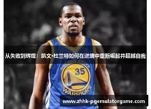 从失败到辉煌：凯文·杜兰特如何在逆境中重新崛起并超越自我
