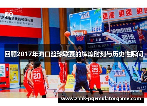 回顾2017年海口篮球联赛的辉煌时刻与历史性瞬间