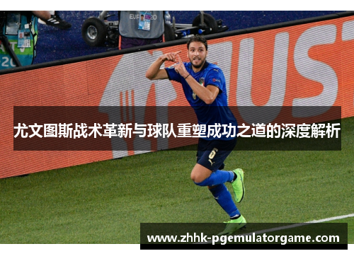 尤文图斯战术革新与球队重塑成功之道的深度解析