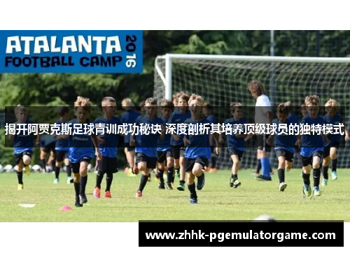 揭开阿贾克斯足球青训成功秘诀 深度剖析其培养顶级球员的独特模式