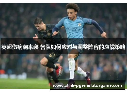 英超伤病潮来袭 各队如何应对与调整阵容的应战策略