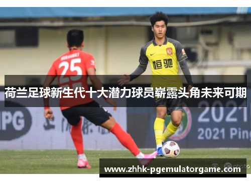 荷兰足球新生代十大潜力球员崭露头角未来可期