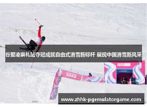 谷爱凌崇礼站夺冠成就自由式滑雪新标杆 展现中国滑雪新风采