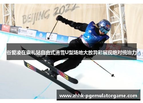 谷爱凌在崇礼站自由式滑雪U型场地大放异彩展现绝对统治力
