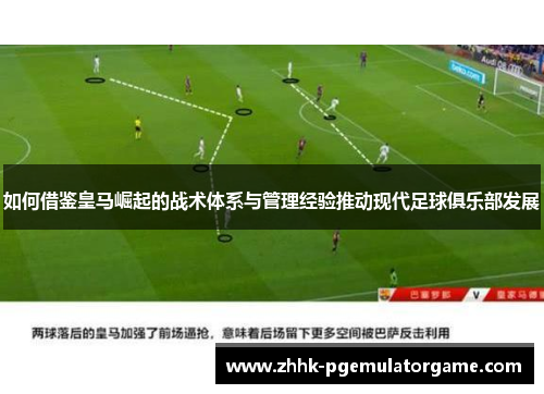 如何借鉴皇马崛起的战术体系与管理经验推动现代足球俱乐部发展