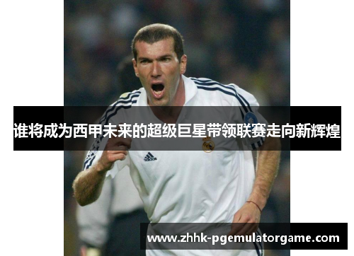 谁将成为西甲未来的超级巨星带领联赛走向新辉煌