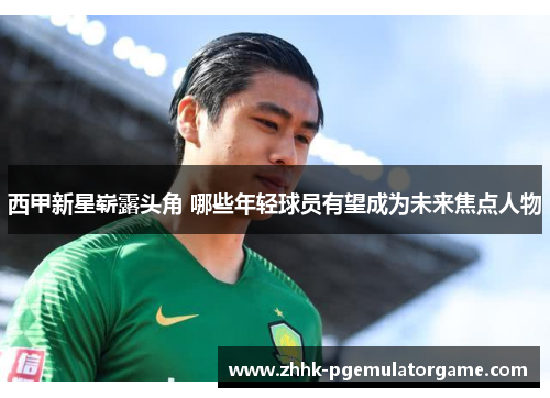 西甲新星崭露头角 哪些年轻球员有望成为未来焦点人物