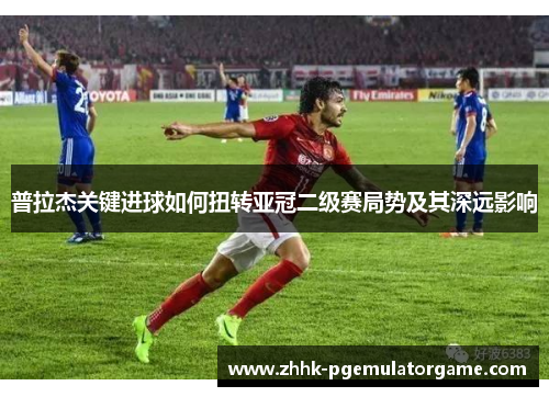 普拉杰关键进球如何扭转亚冠二级赛局势及其深远影响