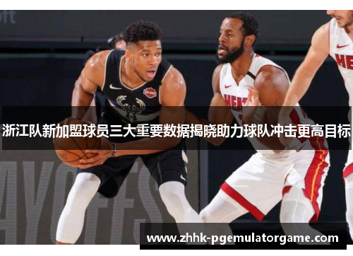 浙江队新加盟球员三大重要数据揭晓助力球队冲击更高目标