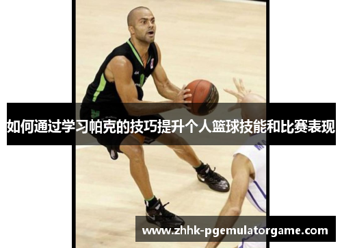 如何通过学习帕克的技巧提升个人篮球技能和比赛表现