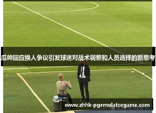 瓜帅回应换人争议引发球迷对战术调整和人员选择的新思考
