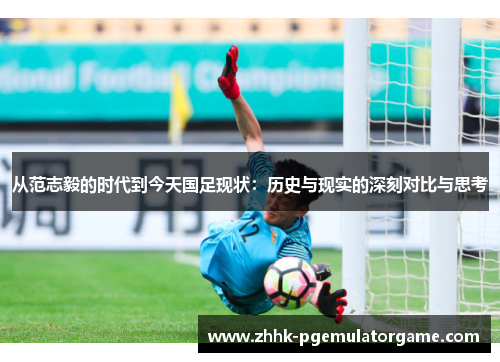 从范志毅的时代到今天国足现状：历史与现实的深刻对比与思考