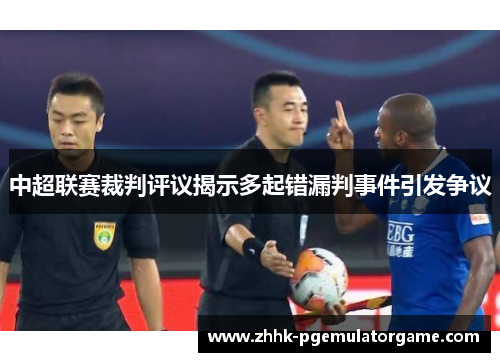 中超联赛裁判评议揭示多起错漏判事件引发争议