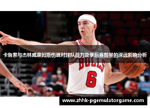 卡鲁索与杰林威廉姆斯伤退对球队战力及季后赛前景的深远影响分析