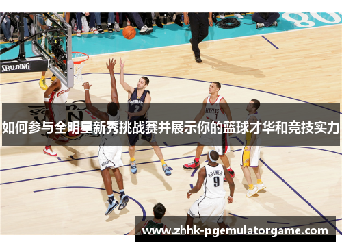 如何参与全明星新秀挑战赛并展示你的篮球才华和竞技实力