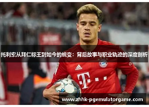 托利索从拜仁标王到如今的蜕变：背后故事与职业轨迹的深度剖析