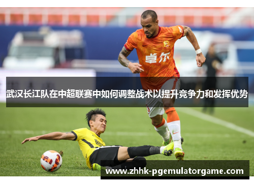 武汉长江队在中超联赛中如何调整战术以提升竞争力和发挥优势