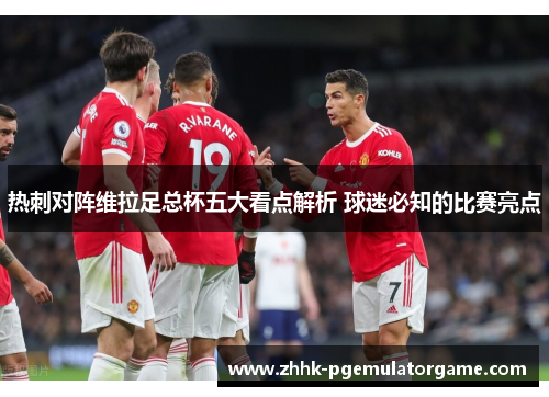 热刺对阵维拉足总杯五大看点解析 球迷必知的比赛亮点