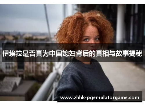 伊埃拉是否真为中国媳妇背后的真相与故事揭秘