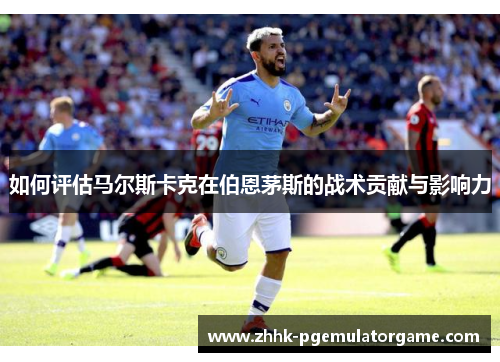 如何评估马尔斯卡克在伯恩茅斯的战术贡献与影响力