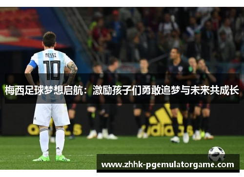 梅西足球梦想启航：激励孩子们勇敢追梦与未来共成长