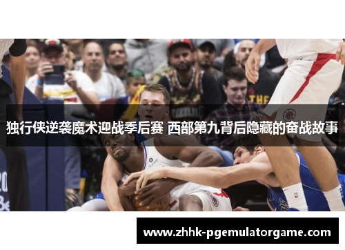 独行侠逆袭魔术迎战季后赛 西部第九背后隐藏的奋战故事
