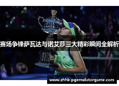 赛场争锋萨瓦达与诺艾莎三大精彩瞬间全解析