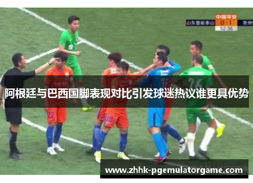 阿根廷与巴西国脚表现对比引发球迷热议谁更具优势