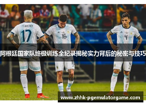 阿根廷国家队终极训练全纪录揭秘实力背后的秘密与技巧