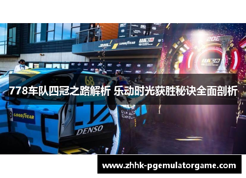 778车队四冠之路解析 乐动时光获胜秘诀全面剖析
