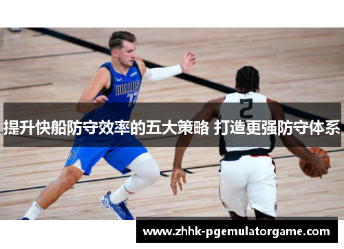提升快船防守效率的五大策略 打造更强防守体系