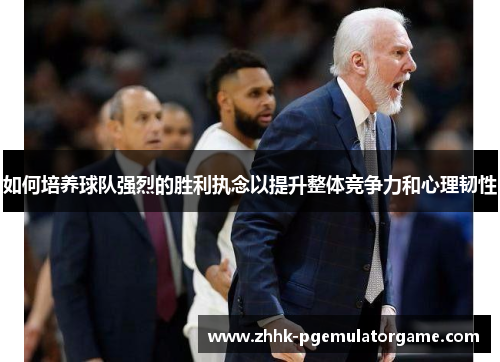 如何培养球队强烈的胜利执念以提升整体竞争力和心理韧性