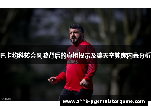 巴卡约科转会风波背后的真相揭示及德天空独家内幕分析