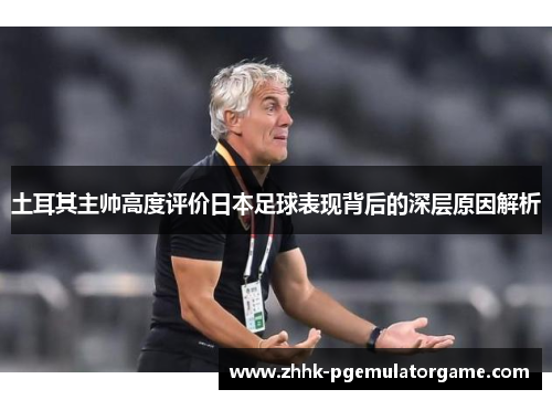 土耳其主帅高度评价日本足球表现背后的深层原因解析