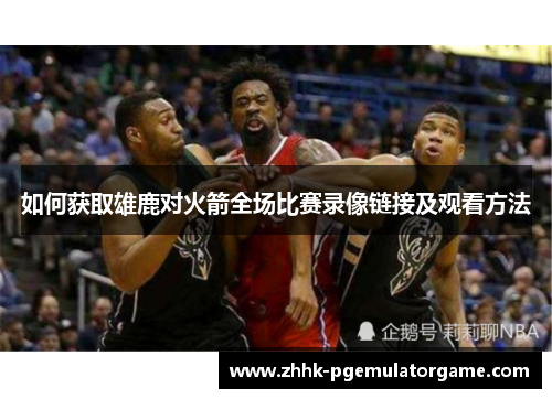 如何获取雄鹿对火箭全场比赛录像链接及观看方法