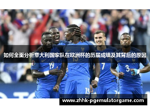 如何全面分析意大利国家队在欧洲杯的历届成绩及其背后的原因
