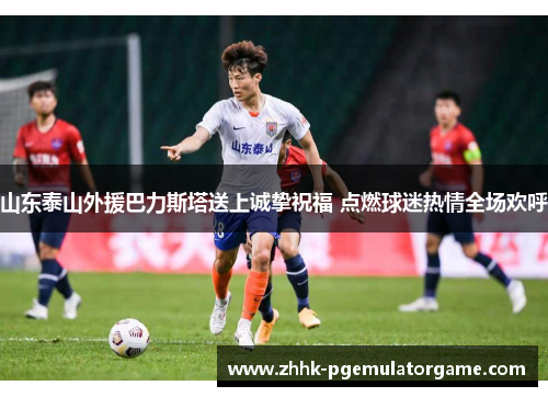 山东泰山外援巴力斯塔送上诚挚祝福 点燃球迷热情全场欢呼